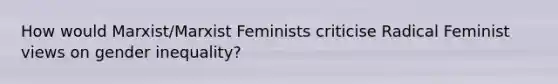 How would Marxist/Marxist Feminists criticise Radical Feminist views on gender inequality?