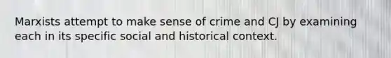 Marxists attempt to make sense of crime and CJ by examining each in its specific social and historical context.