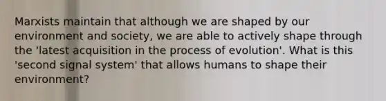 Marxists maintain that although we are shaped by our environment and society, we are able to actively shape through the 'latest acquisition in the process of evolution'. What is this 'second signal system' that allows humans to shape their environment?