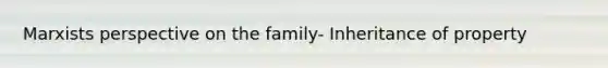 Marxists perspective on the family- Inheritance of property