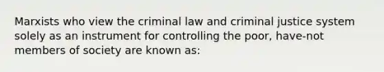 Marxists who view the criminal law and criminal justice system solely as an instrument for controlling the poor, have-not members of society are known as: