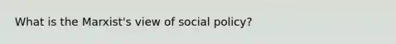 What is the Marxist's view of social policy?