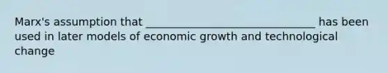 Marx's assumption that _______________________________ has been used in later models of economic growth and technological change