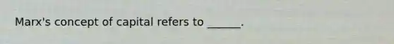 Marx's concept of capital refers to ______.