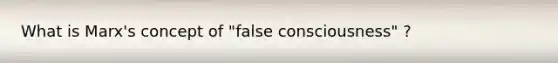 What is Marx's concept of "false consciousness" ?