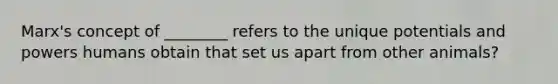 Marx's concept of ________ refers to the unique potentials and powers humans obtain that set us apart from other animals?