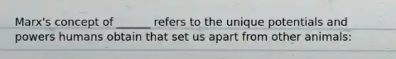 Marx's concept of ______ refers to the unique potentials and powers humans obtain that set us apart from other animals: