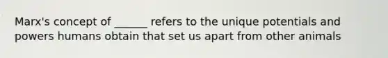 Marx's concept of ______ refers to the unique potentials and powers humans obtain that set us apart from other animals