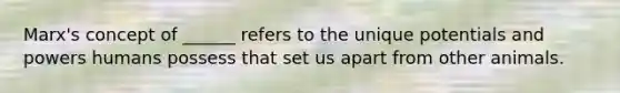 Marx's concept of ______ refers to the unique potentials and powers humans possess that set us apart from other animals.