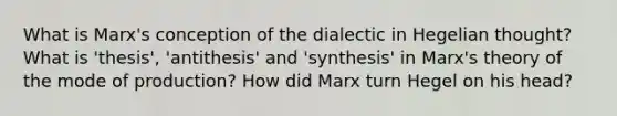 What is Marx's conception of the dialectic in Hegelian thought? What is 'thesis', 'antithesis' and 'synthesis' in Marx's theory of the mode of production? How did Marx turn Hegel on his head?