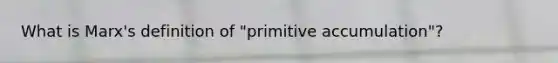 What is Marx's definition of "primitive accumulation"?