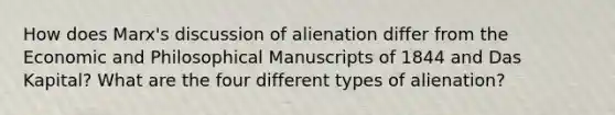 How does Marx's discussion of alienation differ from the Economic and Philosophical Manuscripts of 1844 and Das Kapital? What are the four different types of alienation?