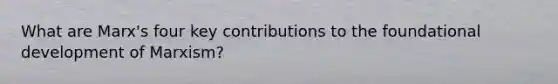What are Marx's four key contributions to the foundational development of Marxism?