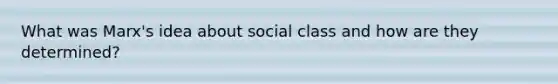 What was Marx's idea about social class and how are they determined?