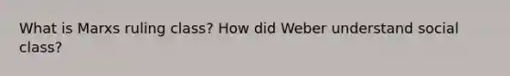 What is Marxs ruling class? How did Weber understand social class?