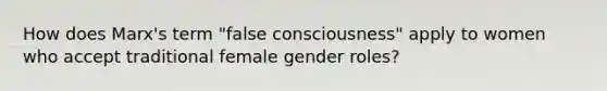 How does Marx's term "false consciousness" apply to women who accept traditional female <a href='https://www.questionai.com/knowledge/kFBKZBlIHQ-gender-roles' class='anchor-knowledge'>gender roles</a>?