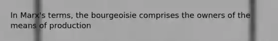 In Marx's terms, the bourgeoisie comprises the owners of the means of production