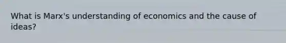 What is Marx's understanding of economics and the cause of ideas?