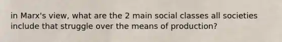 in Marx's view, what are the 2 main social classes all societies include that struggle over the means of production?