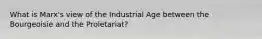 What is Marx's view of the Industrial Age between the Bourgeoisie and the Proletariat?