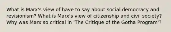 What is Marx's view of have to say about social democracy and revisionism? What is Marx's view of citizenship and civil society? Why was Marx so critical in 'The Critique of the Gotha Program'?