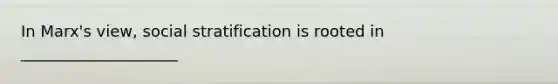 In Marx's view, social stratification is rooted in ____________________