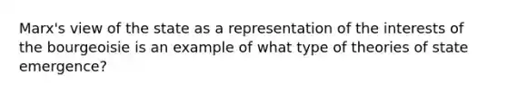 Marx's view of the state as a representation of the interests of the bourgeoisie is an example of what type of theories of state emergence?