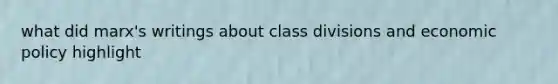 what did marx's writings about class divisions and economic policy highlight