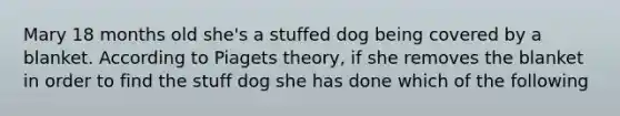 Mary 18 months old she's a stuffed dog being covered by a blanket. According to Piagets theory, if she removes the blanket in order to find the stuff dog she has done which of the following