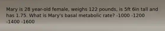 Mary is 28 year-old female, weighs 122 pounds, is 5ft 6in tall and has 1.75. What is Mary's basal metabolic rate? -1000 -1200 -1400 -1600