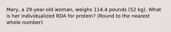 Mary, a 29-year-old woman, weighs 114.4 pounds (52 kg). What is her individualized RDA for protein? (Round to the nearest whole number)