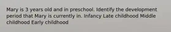 Mary is 3 years old and in preschool. Identify the development period that Mary is currently in. Infancy Late childhood Middle childhood Early childhood