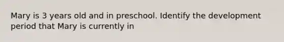 Mary is 3 years old and in preschool. Identify the development period that Mary is currently in