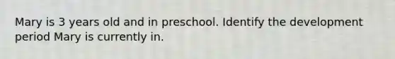 Mary is 3 years old and in preschool. Identify the development period Mary is currently in.