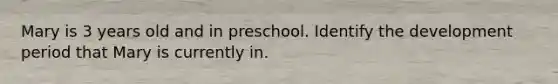 Mary is 3 years old and in preschool. Identify the development period that Mary is currently in.