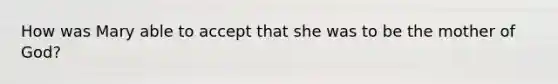 How was Mary able to accept that she was to be the mother of God?
