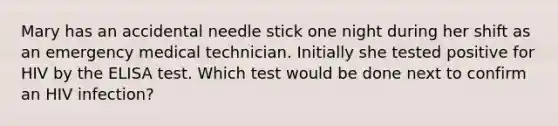 Mary has an accidental needle stick one night during her shift as an emergency medical technician. Initially she tested positive for HIV by the ELISA test. Which test would be done next to confirm an HIV infection?