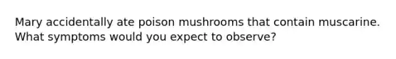 Mary accidentally ate poison mushrooms that contain muscarine. What symptoms would you expect to observe?