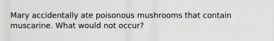 Mary accidentally ate poisonous mushrooms that contain muscarine. What would not occur?