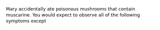 Mary accidentally ate poisonous mushrooms that contain muscarine. You would expect to observe all of the following symptoms except