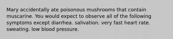 Mary accidentally ate poisonous mushrooms that contain muscarine. You would expect to observe all of the following symptoms except diarrhea. salivation. very fast heart rate. sweating. low blood pressure.