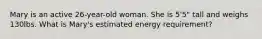 Mary is an active 26-year-old woman. She is 5'5" tall and weighs 130lbs. What is Mary's estimated energy requirement?