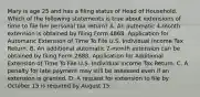 Mary is age 25 and has a filing status of Head of Household. Which of the following statements is true about extensions of time to file her personal tax return? A. An automatic 4-month extension is obtained by filing Form 4868, Application for Automatic Extension of Time To File U.S. Individual Income Tax Return. B. An additional automatic 2-month extension can be obtained by filing Form 2688, Application for Additional Extension of Time To File U.S. Individual Income Tax Return. C. A penalty for late payment may still be assessed even if an extension is granted. D. A request for extension to file by October 15 is required by August 15.