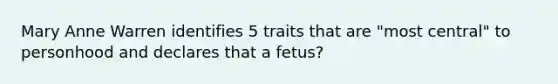 Mary Anne Warren identifies 5 traits that are "most central" to personhood and declares that a fetus?