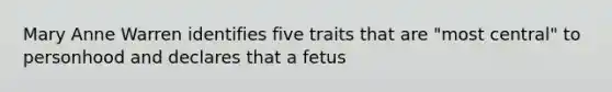 Mary Anne Warren identifies five traits that are "most central" to personhood and declares that a fetus