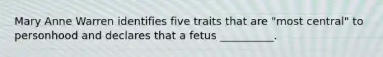 Mary Anne Warren identifies five traits that are "most central" to personhood and declares that a fetus __________.