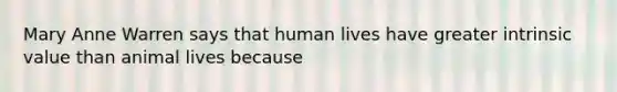 Mary Anne Warren says that human lives have greater intrinsic value than animal lives because