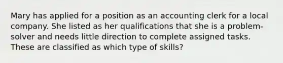 Mary has applied for a position as an accounting clerk for a local company. She listed as her qualifications that she is a problem-solver and needs little direction to complete assigned tasks. These are classified as which type of skills?