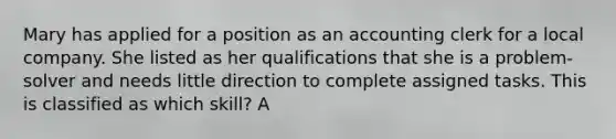 Mary has applied for a position as an accounting clerk for a local company. She listed as her qualifications that she is a problem-solver and needs little direction to complete assigned tasks. This is classified as which skill? A