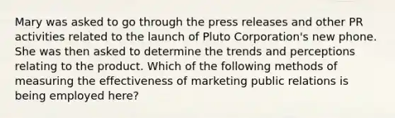 Mary was asked to go through the press releases and other PR activities related to the launch of Pluto Corporation's new phone. She was then asked to determine the trends and perceptions relating to the product. Which of the following methods of measuring the effectiveness of marketing public relations is being employed here?